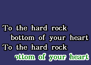 To the hard rock
bottom of your heart
To the hard rock

mgmml