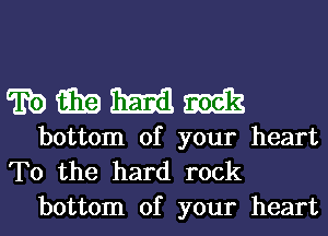 EOEEEEEEM

bottom of your heart
To the hard rock
bottom of your heart