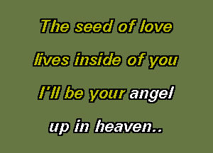 The seed of love

lives inside of you

I 'II be your angel

up in heaven