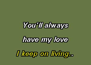 You '1! always

have my love

I keep on living. .