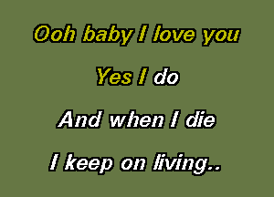 Ooh baby I love you
Yes I do
And when I die

I keep on living. .