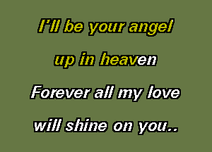 I 'll be your ange!

up in heaven
Forever all my love

will shine on you..