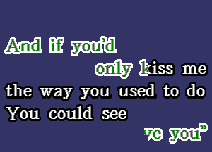 Hum
dkiss me

the way you used to do

You could see
R9