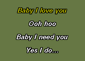 Baby I love you

0011 1200

Baby I need you

Yes I do...