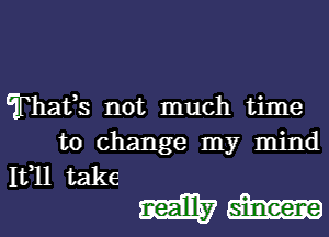 Thafs not much time

to change my mind

1t111 take
mam? m