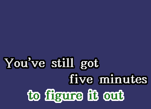 You,ve still got
five minutes

mum