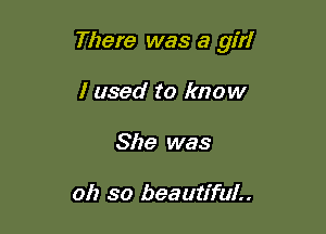 There was a girl

I used to know
She was

oh so beautiful..