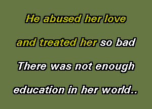 He abused her love

and treated her so bad

There was not enough

education in her world.