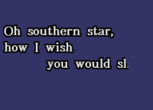 Oh southern star,
how I wish

you would sh