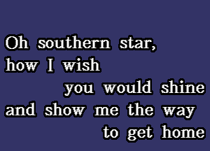 Oh southern star,
howr I Wish
you would shine
and showr me the way
to get home