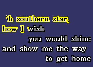 To. am,
It Wish
you would shine
and showr me the way

to get home