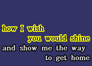 E m
m
and showr me the way
to get home