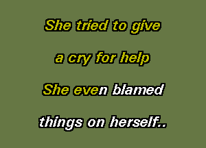 She tried to give

a cry for help
She even blamed

things on herself.