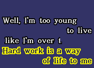 Well, Fm too young
to live
like Fm over t.
Wham
(gammy-