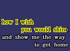 mum

mama

and showr me the way

to get home