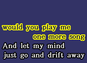 And let my mind
just go and drift away