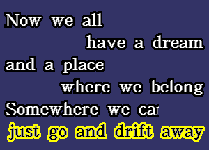 Now we all
have a dream
and a place
where we belong
Somewhere we caT

WWW