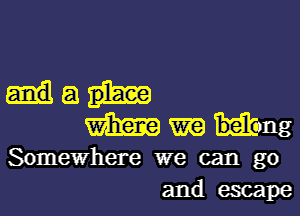 a
m m ling
Somewhere we can go
and escape