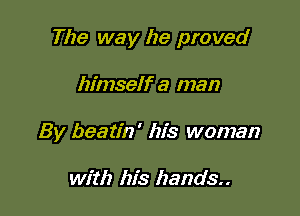 The way he proved

himself a man
By beatin' his woman

with his hands.