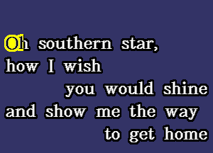 (ill southern star,
howr I Wish
you would shine
and showr me the way
to get home