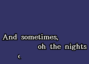 And sometimes,
oh the nights