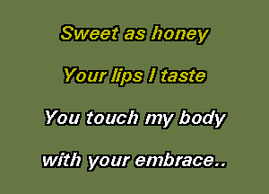 Sweet as honey

Your lips I taste

You touch my body

with your embrace..