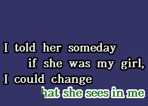 I told her someday
if she was my girl,
I could change

mmmmm-