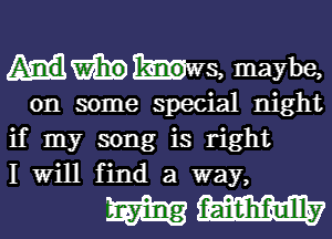 Hmws, maybe,
on some special night

if my song is right

I Will find a way,

WW7