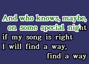 mum
wt
if my song is right
I Will find a way,
find a way