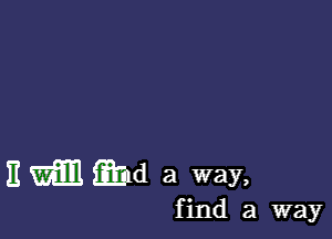 E WEE! QM a way,

find a way