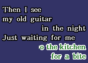 Then I see
my old guitar
in the night

Just waiting for me

wmmm
a