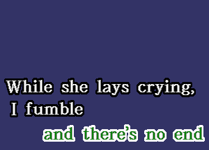 While she lays crying,
I fumble

mm