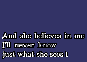 And she believes in me
F11 never know
just what she sees i