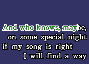 HWWG,

on some special night
if my song is right
I Will find a way