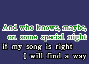 mm
mm

if my song is right
I Will find a way