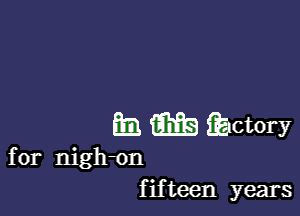 mg m wnory

for nigh-on
f if teen years