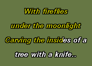 With fire flies

under the moonlight

Carving the insides of a

tree with a knife. .