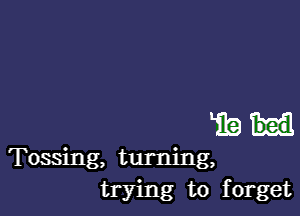 mu

Tossing, turning,
trying to forget