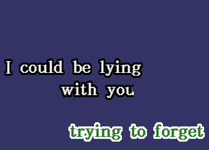 I could be lying

with you

mmm