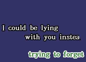 I could be lying

with you instea

mmm