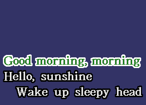 Good monning, monning

Hello, sunshine
Wake up sleepy head