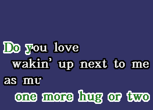 you love

wakin, up next to me
as mm

mm