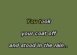 You took

your coat off

and stood in the rain
