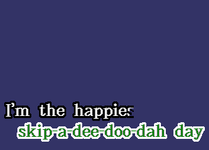 Fm the happier

skip-a-dee-doo-d-ah day