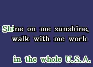 gine on me sunshine,
walk with me worlc

mmmm