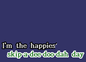 Fm the happiesl

skip-a-dee-doo-d-ah day