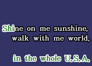 gmne on me sunshine,
walk with me world,

mmmm