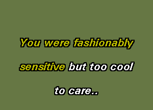 You were fashionably

sensitive but too cool

to care..