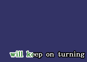 will keep on turning