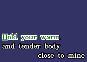 m
and tender body
close to mine